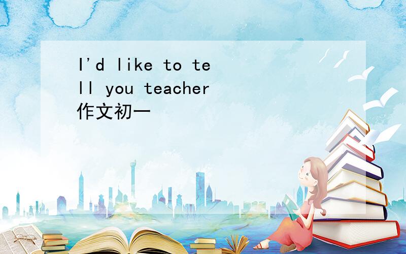 I'd like to tell you teacher作文初一