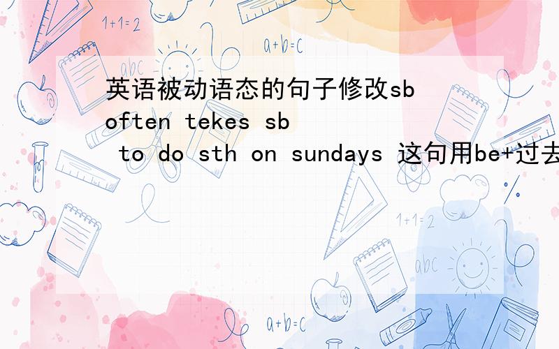 英语被动语态的句子修改sb often tekes sb to do sth on sundays 这句用be+过去分词
