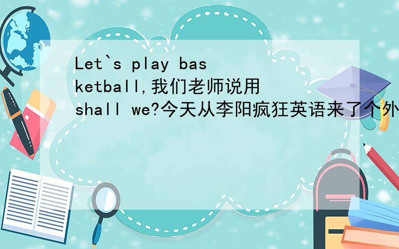 Let`s play basketball,我们老师说用shall we?今天从李阳疯狂英语来了个外教,他却说用,shall we not?到底用哪个?我们英语老师还没有解释.