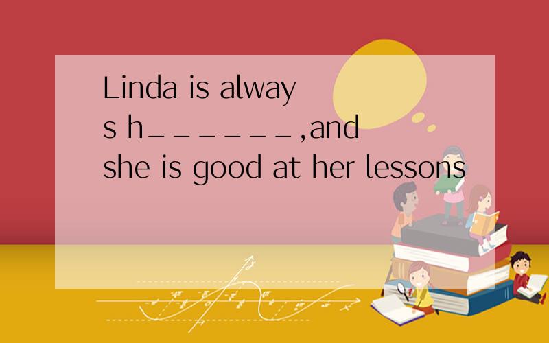 Linda is always h______,and she is good at her lessons