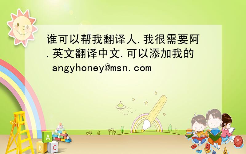 谁可以帮我翻译人.我很需要阿.英文翻译中文.可以添加我的 angyhoney@msn.com