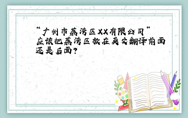 “广州市荔湾区XX有限公司”应该把荔湾区放在英文翻译前面还是后面?