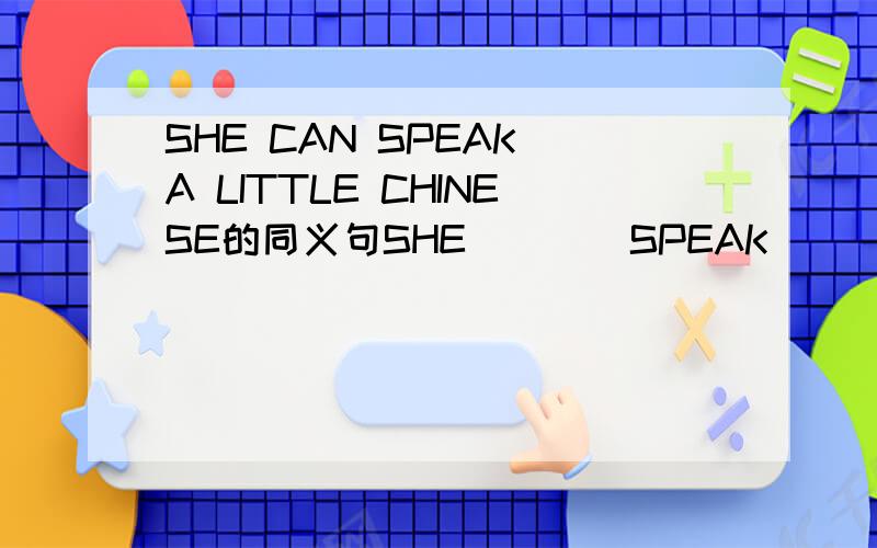 SHE CAN SPEAK A LITTLE CHINESE的同义句SHE ___ SPEAK ___CHINESE.一空一词