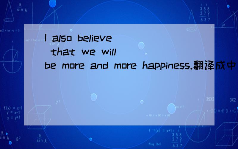 I also believe that we will be more and more happiness.翻译成中文啊