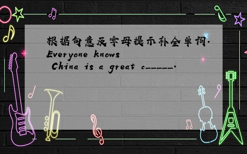 根据句意及字母提示补全单词.Everyone knows China is a great c_____.