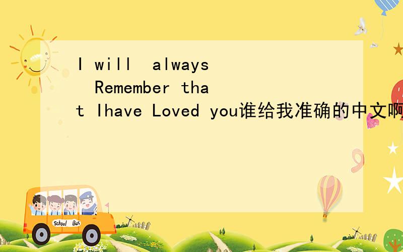 I will  always  Remember that Ihave Loved you谁给我准确的中文啊!