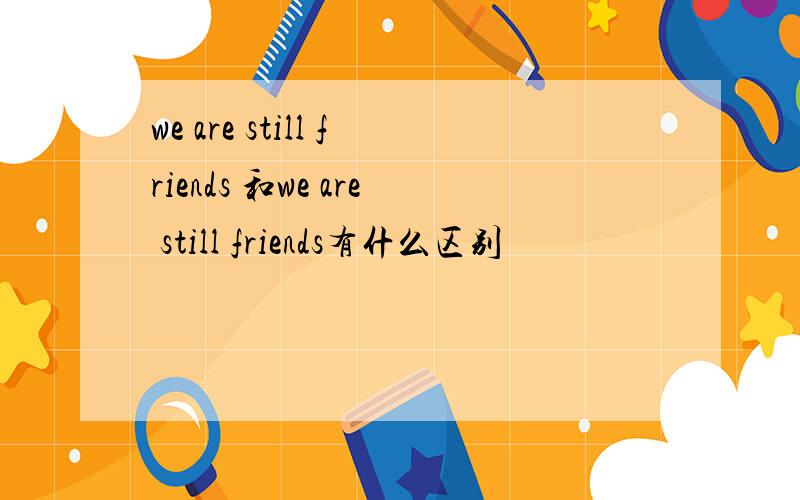 we are still friends 和we are still friends有什么区别