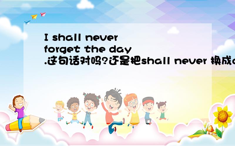 I shall never forget the day.这句话对吗?还是把shall never 换成don't always 或will