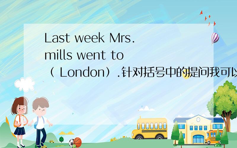 Last week Mrs.mills went to （ London）.针对括号中的提问我可以提高悬赏,明天就要用啊.（I can ask him the way ） ,she said to her self.括号中的提问he did not understand English!（肯定句）Suddenly she saw （tom） ne