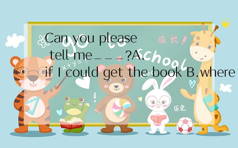 Can you please tell me___?A.if I could get the book B.where I could get the bookC.how to get the book为什么选C?