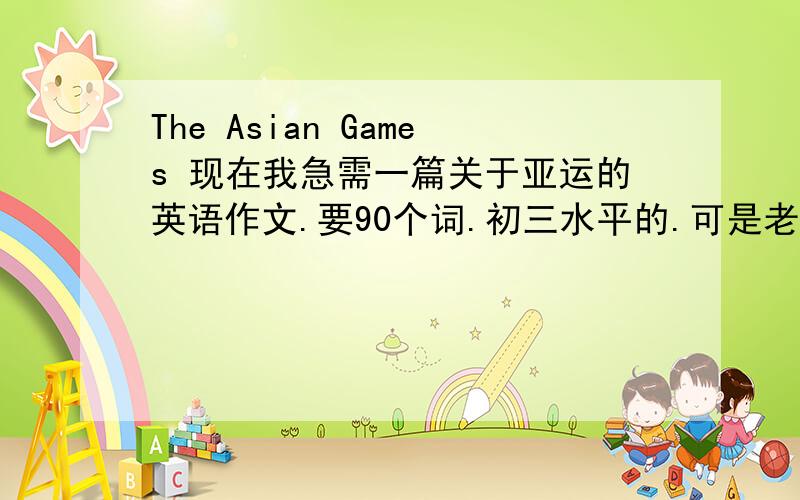The Asian Games 现在我急需一篇关于亚运的英语作文.要90个词.初三水平的.可是老师没有把有关的资料给我们.可以帮个忙吗、