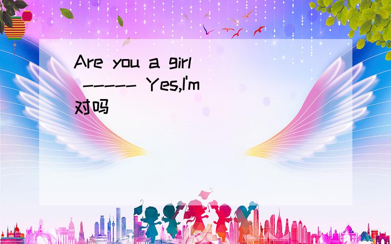 Are you a girl ----- Yes,I'm对吗