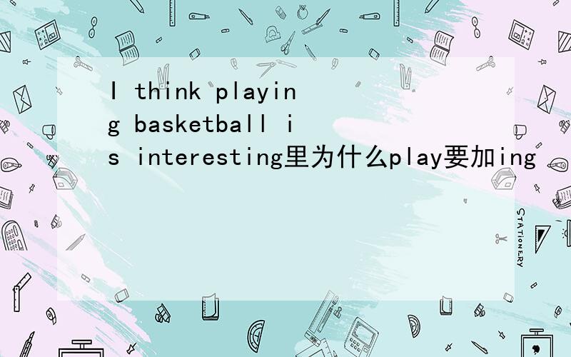 I think playing basketball is interesting里为什么play要加ing