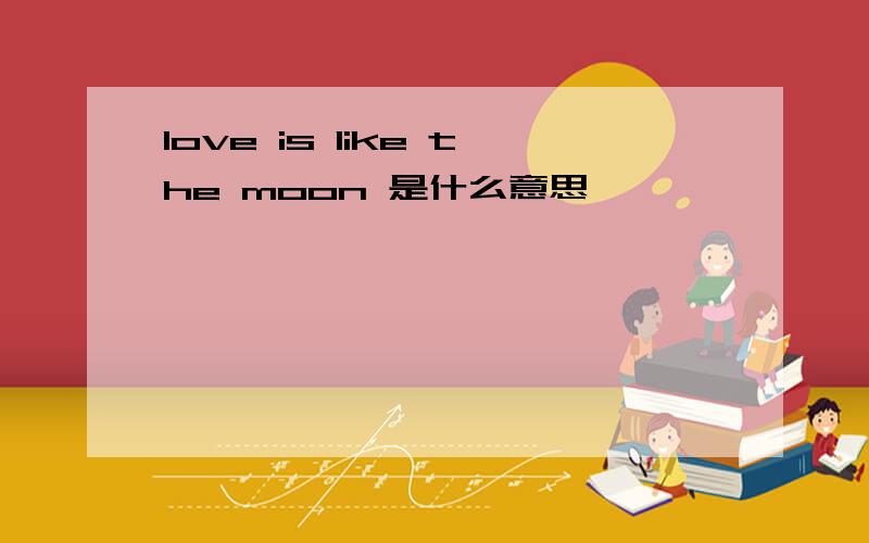 love is like the moon 是什么意思
