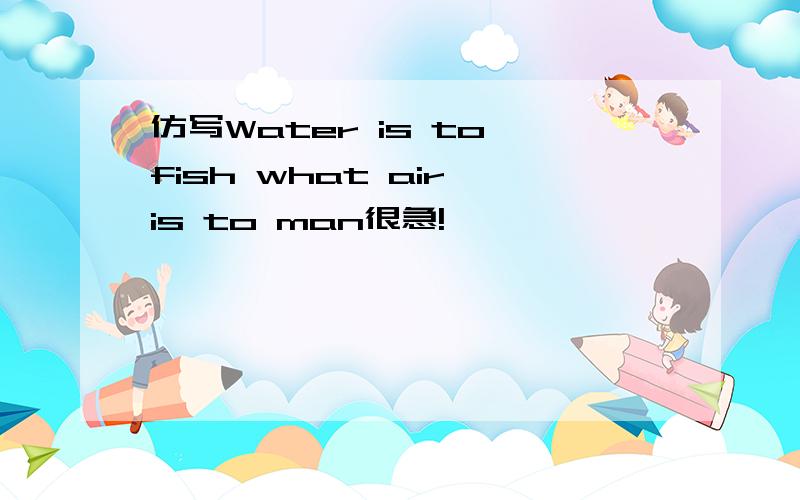 仿写Water is to fish what air is to man很急!