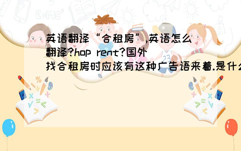 英语翻译“合租房”,英语怎么翻译?hop rent?国外找合租房时应该有这种广告语来着.是什么?