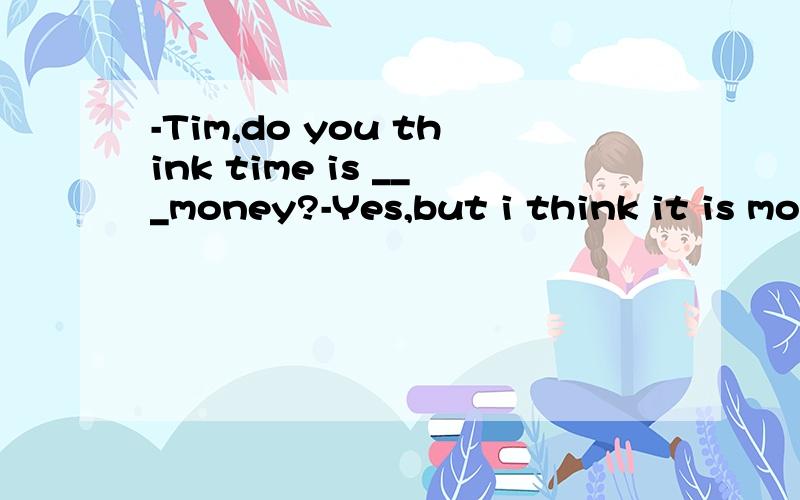 -Tim,do you think time is ___money?-Yes,but i think it is moneyA more important than B very important asC the same as D not important as