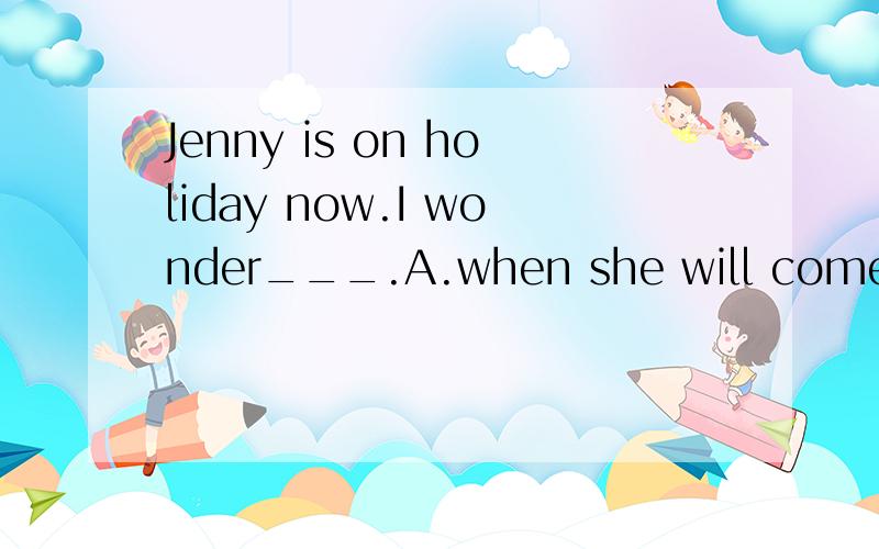 Jenny is on holiday now.I wonder___.A.when she will come back B.when she came back C.when will she come back D.when did she come back