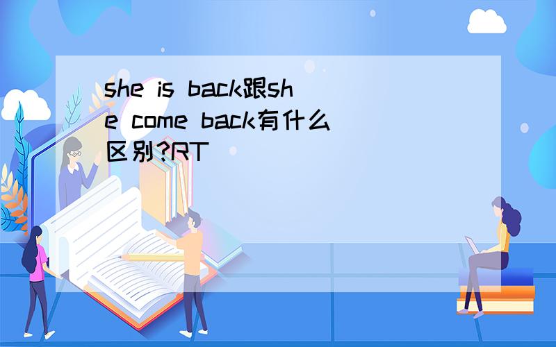 she is back跟she come back有什么区别?RT
