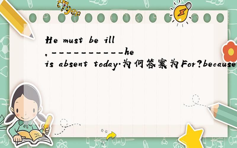He must be ill,----------he is absent today.为何答案为For?because为何不能用?