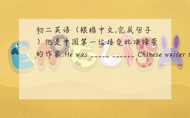 初二英语（根据中文,完成句子）他是中国第一位接受此项殊荣的作家.He was _____ ______ Chinese writer to _____suchan honor正确答案 the firest ；own问：第三空可否填get为什么不可以填get