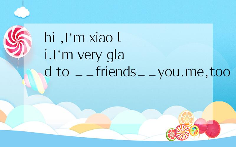 hi ,I'm xiao li.I'm very glad to __friends__you.me,too .I'm xiao wang.a:get;let b:make; with c:get;with d:make;to