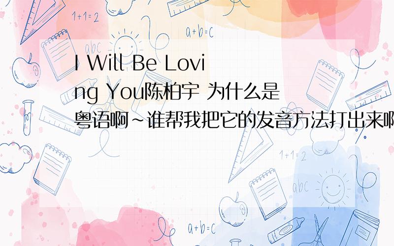 I Will Be Loving You陈柏宇 为什么是粤语啊~谁帮我把它的发音方法打出来啊、