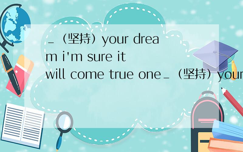 ＿（坚持）your dream i'm sure it will come true one＿（坚持）your dream i'm sure it will come true one day .