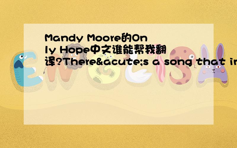 Mandy Moore的Only Hope中文谁能帮我翻译?There´s a song that inside of my soul. It´s the one that I´ve tried to write over and over again. I´m awake in the infinite cold, but you sing to me over and over and over again.