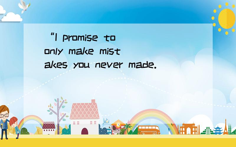 “I promise to only make mistakes you never made.