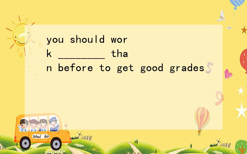 you should work ________ than before to get good grades