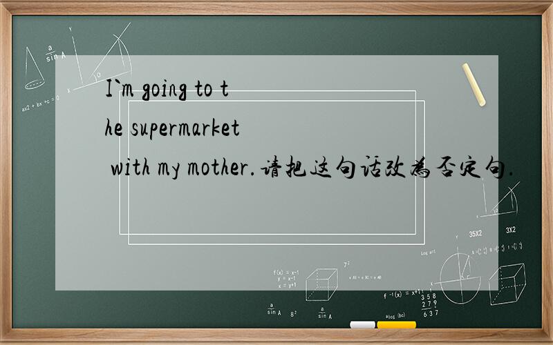 I`m going to the supermarket with my mother.请把这句话改为否定句.