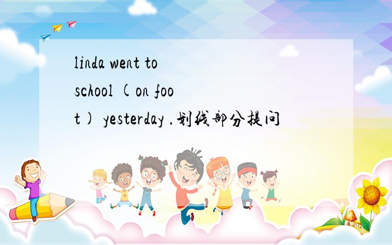 linda went to school (on foot) yesterday .划线部分提问
