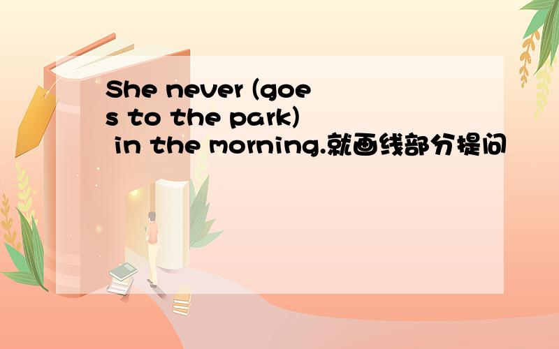 She never (goes to the park) in the morning.就画线部分提问