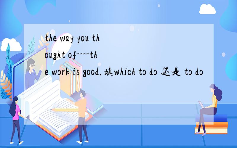 the way you thought of----the work is good.填which to do 还是 to do
