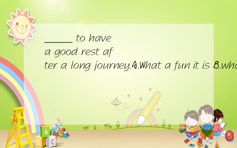 _____ to have a good rest after a long journey.A.What a fun it is B.what the fun it is C.What fun it is D.How fun it is