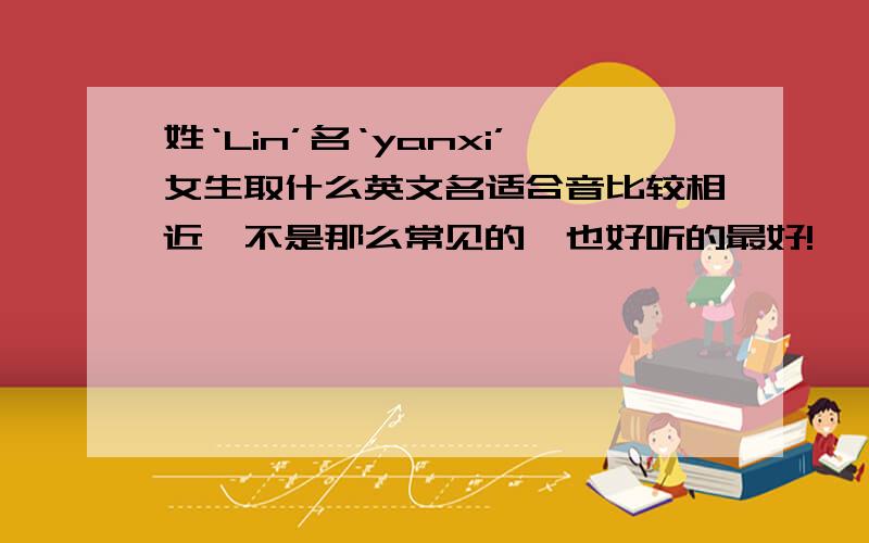 姓‘Lin’名‘yanxi’女生取什么英文名适合音比较相近,不是那么常见的,也好听的最好!