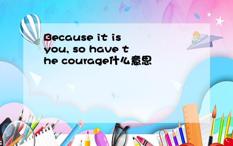 Because it is you, so have the courage什么意思