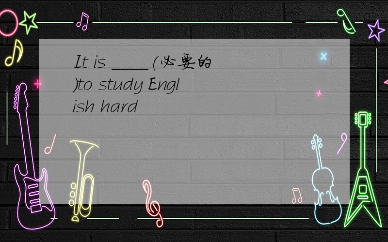 It is ____(必要的）to study English hard