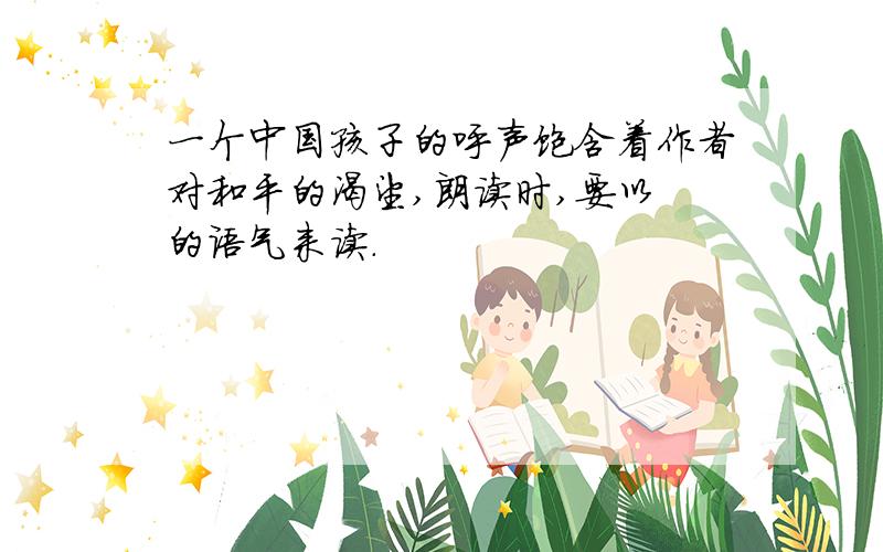 一个中国孩子的呼声饱含着作者对和平的渴望,朗读时,要以 的语气来读.