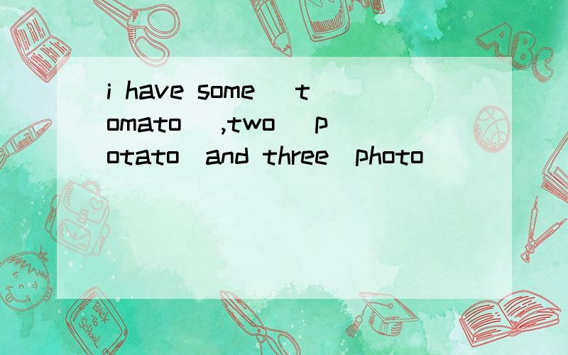 i have some (tomato) ,two (potato)and three(photo)
