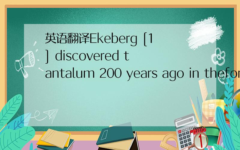 英语翻译Ekeberg [1] discovered tantalum 200 years ago in theform of oxide.However,the discovery and investigation ofthe properties of potassium heptafluorotantalate (K2TaF7)wastherealbeginningoftantalumchemistryandproductiondevelopment [2].Tantal