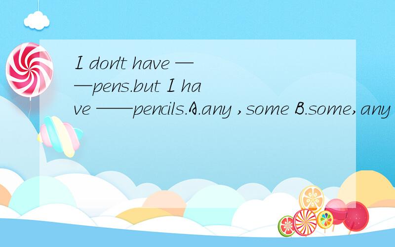 I don't have ——pens.but I have ——pencils.A.any ,some B.some,any C.any,any括号里填什么