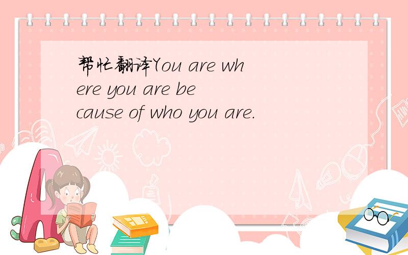 帮忙翻译You are where you are because of who you are.