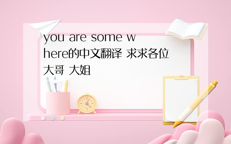 you are some where的中文翻译 求求各位大哥 大姐