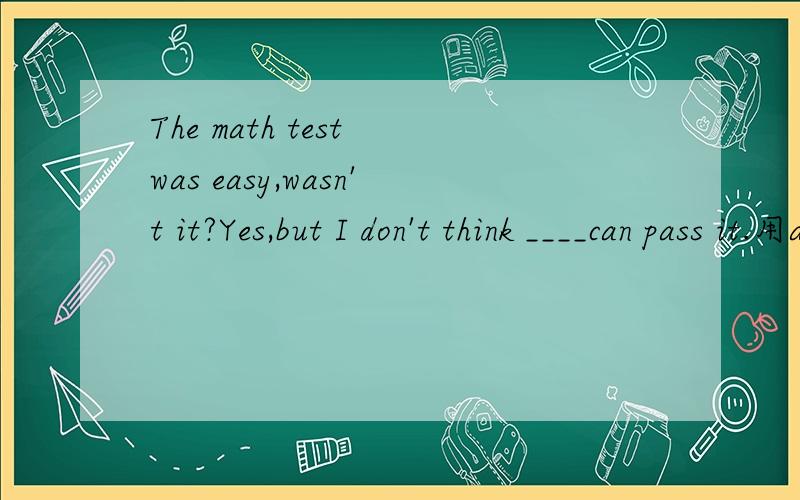 The math test was easy,wasn't it?Yes,but I don't think ____can pass it.用anybody 还是everybody?答案是everybody.但是everybody不是说只能用在肯定句当中吗?这里是否定句怎么可以用呢》