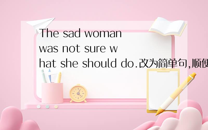 The sad woman was not sure what she should do.改为简单句,顺便说说定语从句改简单句的方法,小弟无限感谢