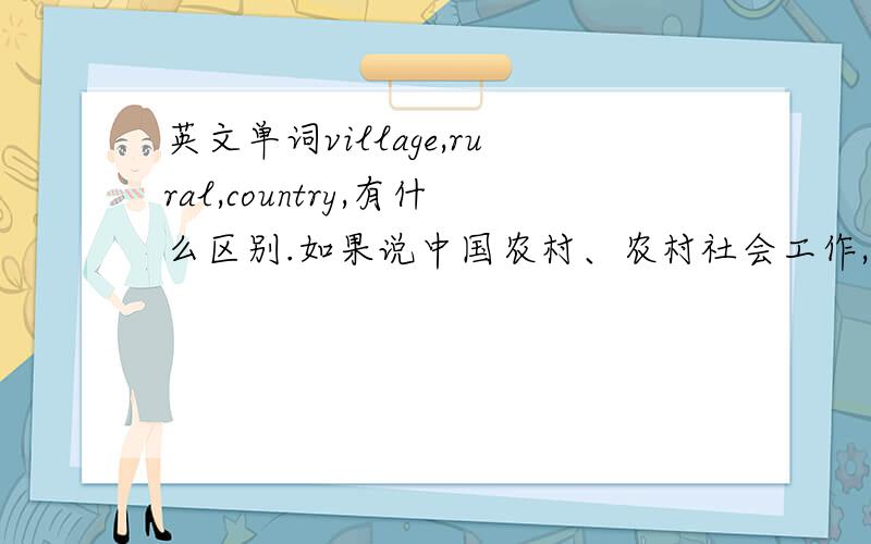 英文单词village,rural,country,有什么区别.如果说中国农村、农村社会工作,用哪一个较为合适?