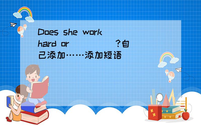 Does she work hard or_____?自己添加……添加短语
