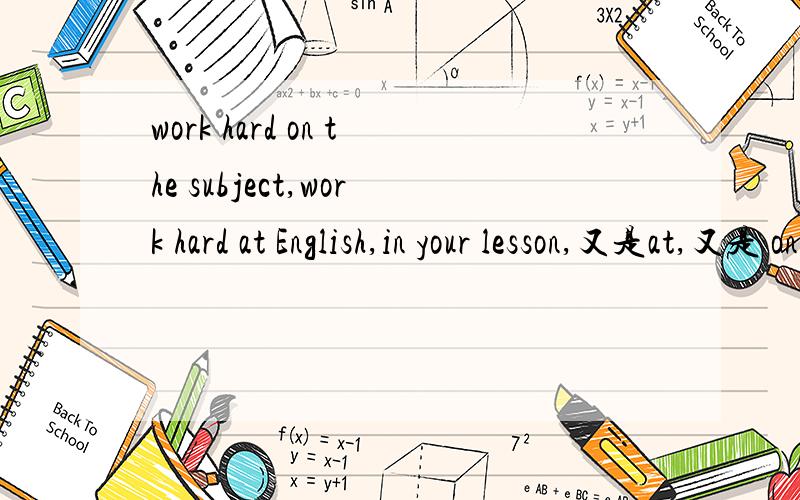 work hard on the subject,work hard at English,in your lesson,又是at,又是 on